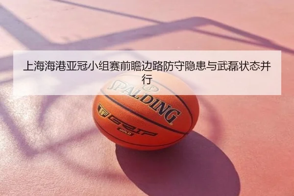 上海海港亚冠小组赛前瞻边路防守隐患与武磊状态并行