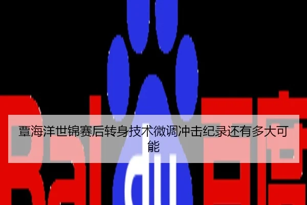 覃海洋世锦赛后转身技术微调冲击纪录还有多大可能
